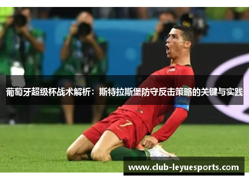 葡萄牙超级杯战术解析:斯特拉斯堡防守反击策略的关键与实践 葡萄牙超级杯战术解析:斯特拉斯堡防守反击策略的关键与实践