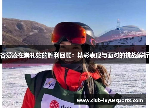 谷爱凌在崇礼站的胜利回顾：精彩表现与面对的挑战解析