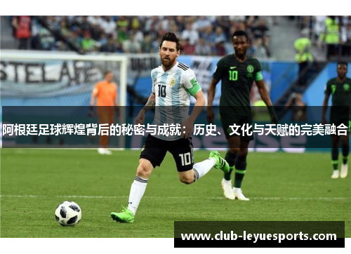 阿根廷足球辉煌背后的秘密与成就:历史、文化与天赋的完美融合 阿根廷足球辉煌背后的秘密与成就:历史、文化与天赋的完美融合