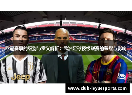 欧冠赛事的级别与意义解析:欧洲足球顶级联赛的荣耀与影响 欧冠赛事的级别与意义解析:欧洲足球顶级联赛的荣耀与影响