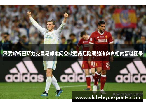 深度解析巴萨力克皇马却难问鼎欧冠背后隐藏的诸多真相内幕谜团录