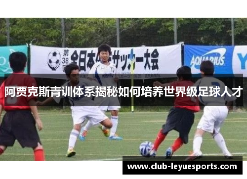 阿贾克斯青训体系揭秘如何培养世界级足球人才