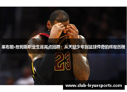 莱布朗·詹姆斯职业生涯亮点回顾：从天赋少年到篮球传奇的辉煌历程
