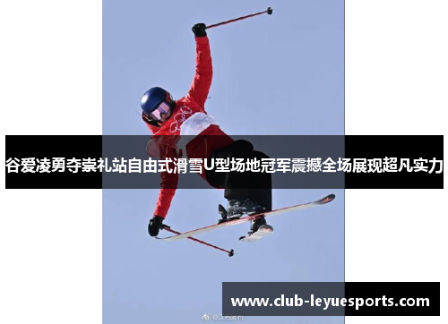 谷爱凌勇夺崇礼站自由式滑雪U型场地冠军震撼全场展现超凡实力 谷爱凌勇夺崇礼站自由式滑雪U型场地冠军震撼全场展现超凡实力
