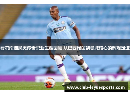费尔南迪尼奥传奇职业生涯回顾 从巴西绿茵到曼城核心的辉煌足迹 费尔南迪尼奥传奇职业生涯回顾 从巴西绿茵到曼城核心的辉煌足迹