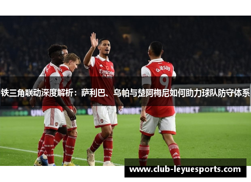 铁三角联动深度解析:萨利巴、乌帕与楚阿梅尼如何助力球队防守体系 铁三角联动深度解析:萨利巴、乌帕与楚阿梅尼如何助力球队防守体系