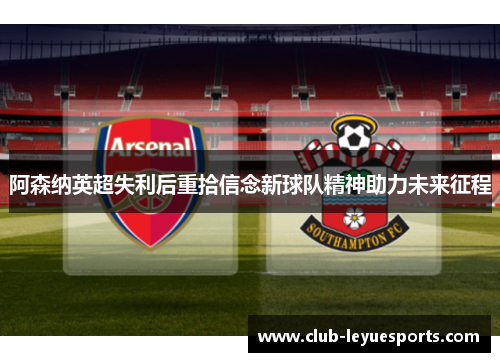 阿森纳英超失利后重拾信念新球队精神助力未来征程
