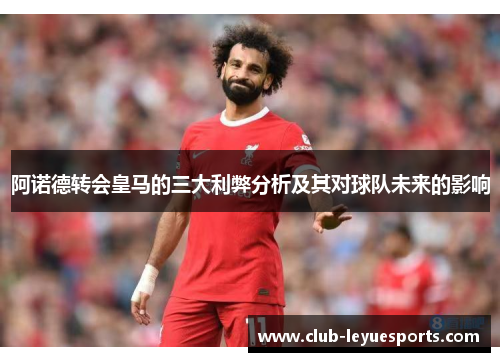 阿诺德转会皇马的三大利弊分析及其对球队未来的影响 阿诺德转会皇马的三大利弊分析及其对球队未来的影响