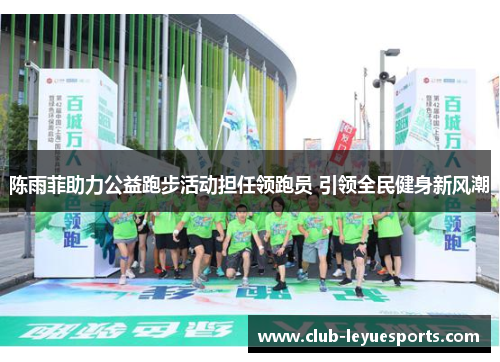 陈雨菲助力公益跑步活动担任领跑员 引领全民健身新风潮 陈雨菲助力公益跑步活动担任领跑员 引领全民健身新风潮