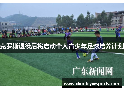 克罗斯退役后将启动个人青少年足球培养计划