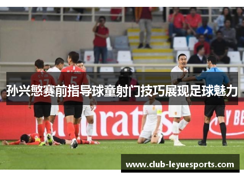 孙兴慜赛前指导球童射门技巧展现足球魅力 孙兴慜赛前指导球童射门技巧展现足球魅力