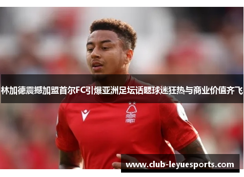 林加德震撼加盟首尔FC引爆亚洲足坛话题球迷狂热与商业价值齐飞