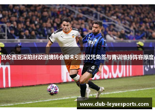 瓦伦西亚深陷财政困境转会窗未引援仅凭免签与青训维持阵容厚度