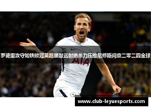 罗德里攻守如铁欧冠英超屡献远射绝杀力压维尼修斯问鼎二零二四金球