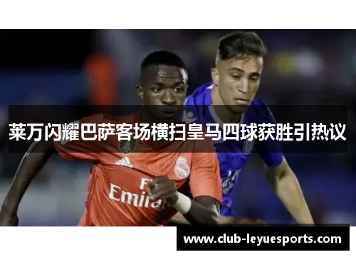 莱万闪耀巴萨客场横扫皇马四球获胜引热议
