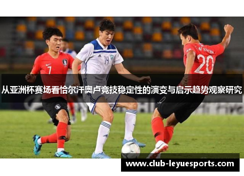 从亚洲杯赛场看恰尔汗奥卢竞技稳定性的演变与启示趋势观察研究 从亚洲杯赛场看恰尔汗奥卢竞技稳定性的演变与启示趋势观察研究