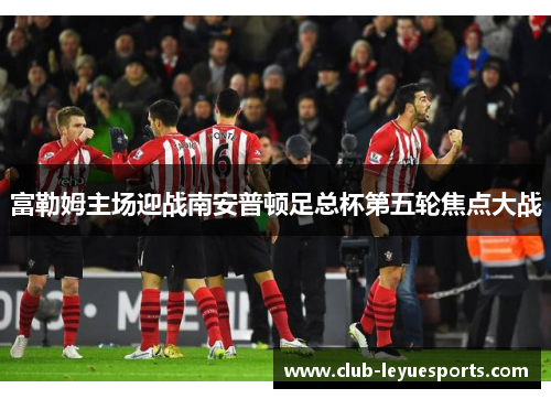 富勒姆主场迎战南安普顿足总杯第五轮焦点大战 富勒姆主场迎战南安普顿足总杯第五轮焦点大战