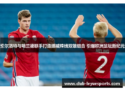 索尔洛特与哈兰德联手打造挪威锋线双雄组合 引爆欧洲足坛新纪元 索尔洛特与哈兰德联手打造挪威锋线双雄组合 引爆欧洲足坛新纪元