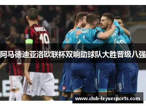 阿马德迪亚洛欧联杯双响助球队大胜晋级八强 阿马德迪亚洛欧联杯双响助球队大胜晋级八强