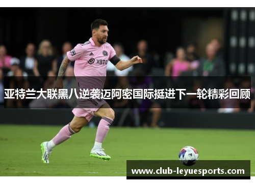 亚特兰大联黑八逆袭迈阿密国际挺进下一轮精彩回顾